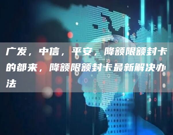 广发，中信，平安，降额限额封卡的都来，降额限额封卡最新解决办法(图1)